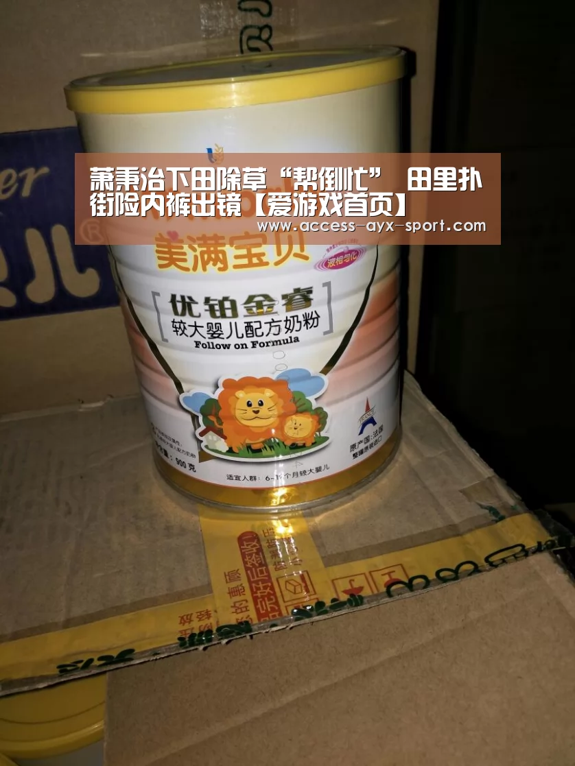 萧秉治下田除草“帮倒忙” 田里扑街险内裤出镜【爱游戏首页】(图1) 爱游戏