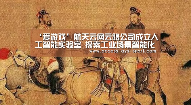‘爱游戏’航天云网云路公司成立人工智能实验室 探索工业场景智能化(图1) 爱游戏首页